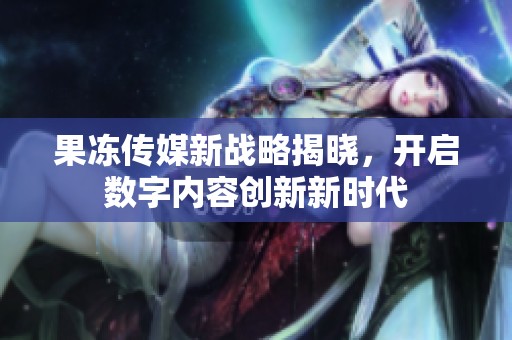 果冻传媒新战略揭晓，开启数字内容创新新时代