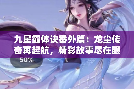 九星霸体诀番外篇：龙尘传奇再起航，精彩故事尽在眼前