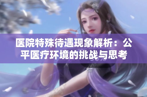 医院特殊待遇现象解析：公平医疗环境的挑战与思考