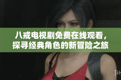 八戒电视剧免费在线观看，探寻经典角色的新冒险之旅