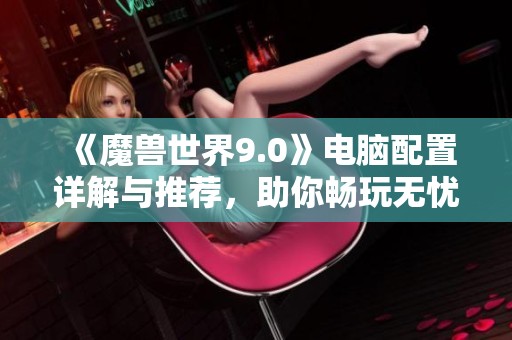 《魔兽世界9.0》电脑配置详解与推荐，助你畅玩无忧