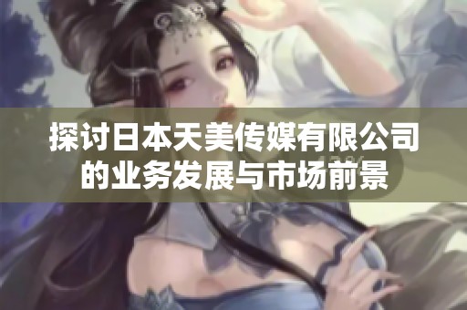 探讨日本天美传媒有限公司的业务发展与市场前景