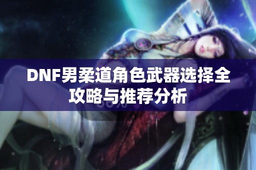 DNF男柔道角色武器选择全攻略与推荐分析