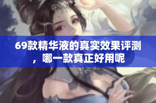 69款精华液的真实效果评测，哪一款真正好用呢