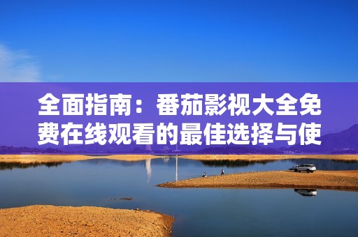 全面指南：番茄影视大全免费在线观看的最佳选择与使用技巧