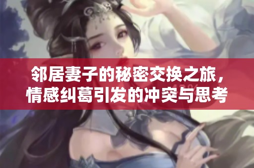 邻居妻子的秘密交换之旅，情感纠葛引发的冲突与思考