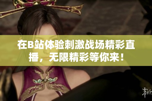 在B站体验刺激战场精彩直播，无限精彩等你来！