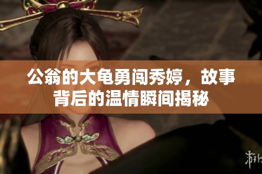 公翁的大龟勇闯秀婷，故事背后的温情瞬间揭秘