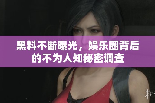 黑料不断曝光，娱乐圈背后的不为人知秘密调查