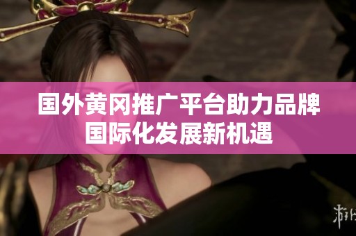 国外黄冈推广平台助力品牌国际化发展新机遇