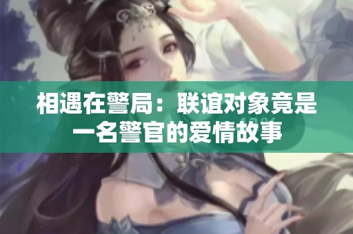 相遇在警局：联谊对象竟是一名警官的爱情故事