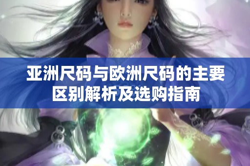 亚洲尺码与欧洲尺码的主要区别解析及选购指南
