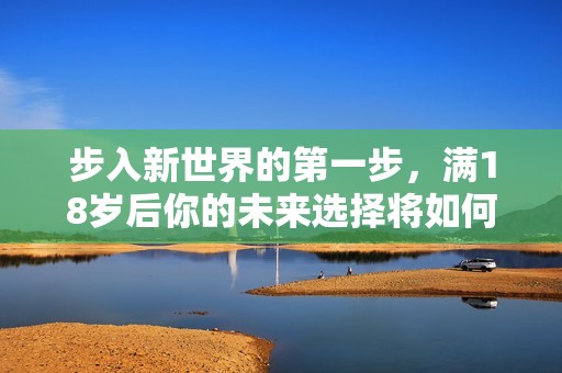 步入新世界的第一步，满18岁后你的未来选择将如何转变