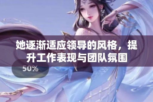 她逐渐适应领导的风格，提升工作表现与团队氛围