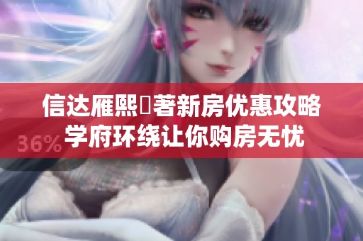 信达雁熙雲著新房优惠攻略 学府环绕让你购房无忧