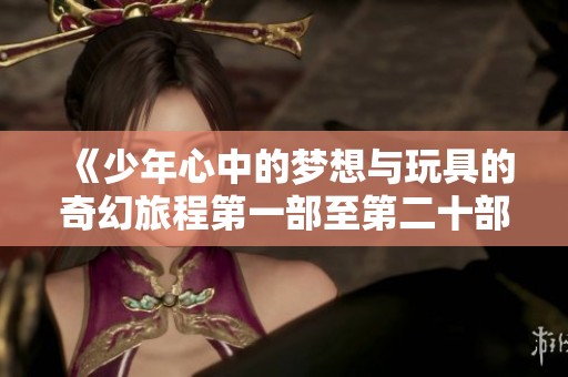 《少年心中的梦想与玩具的奇幻旅程第一部至第二十部》