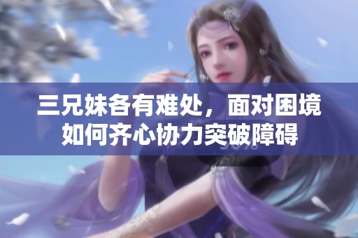 三兄妹各有难处，面对困境如何齐心协力突破障碍