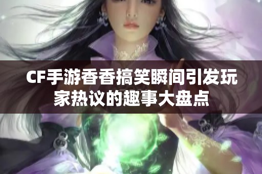 CF手游香香搞笑瞬间引发玩家热议的趣事大盘点