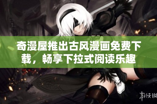 奇漫屋推出古风漫画免费下载，畅享下拉式阅读乐趣