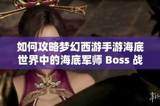 如何攻略梦幻西游手游海底世界中的海底军师 Boss 战攻略详解