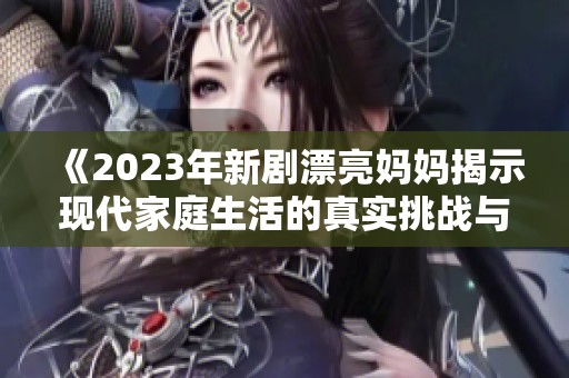 《2023年新剧漂亮妈妈揭示现代家庭生活的真实挑战与温情》