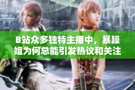 B站众多独特主播中，暴躁姐为何总能引发热议和关注
