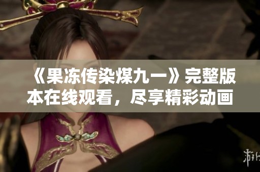 《果冻传染煤九一》完整版本在线观看，尽享精彩动画盛宴