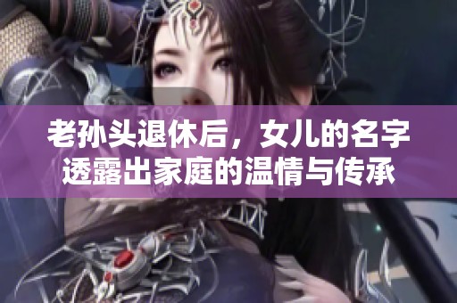 老孙头退休后，女儿的名字透露出家庭的温情与传承