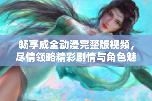 畅享成全动漫完整版视频，尽情领略精彩剧情与角色魅力