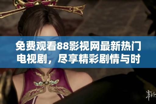 免费观看88影视网最新热门电视剧，尽享精彩剧情与时刻更新