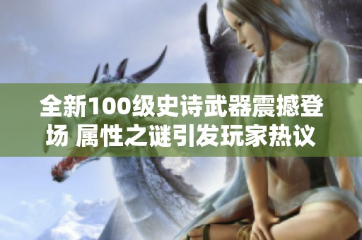 全新100级史诗武器震撼登场 属性之谜引发玩家热议