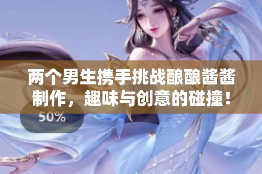 两个男生携手挑战酿酿酱酱制作，趣味与创意的碰撞！