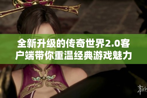全新升级的传奇世界2.0客户端带你重温经典游戏魅力