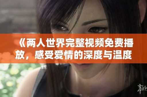 《两人世界完整视频免费播放，感受爱情的深度与温度》