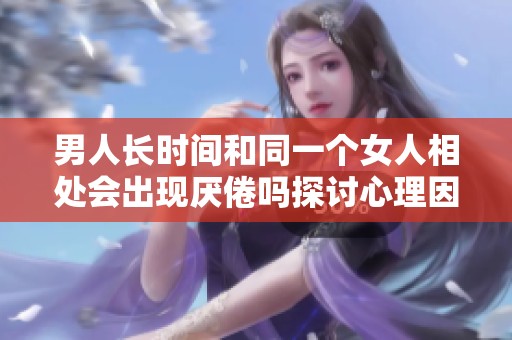 男人长时间和同一个女人相处会出现厌倦吗探讨心理因素