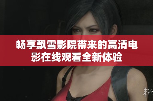 畅享飘雪影院带来的高清电影在线观看全新体验