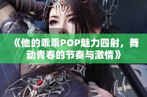 《他的乖乖POP魅力四射，舞动青春的节奏与激情》