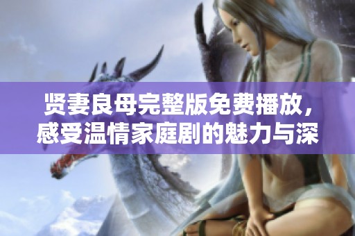 贤妻良母完整版免费播放，感受温情家庭剧的魅力与深意