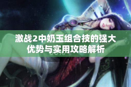 激战2中奶玉组合技的强大优势与实用攻略解析