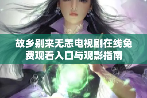 故乡别来无恙电视剧在线免费观看入口与观影指南