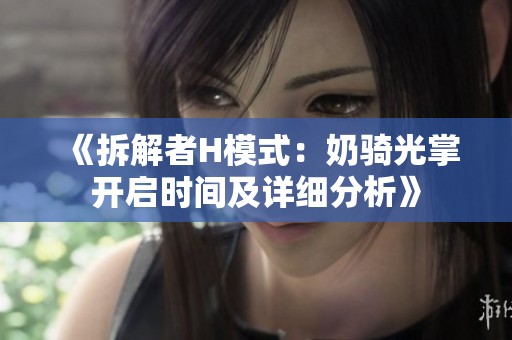 《拆解者H模式：奶骑光掌开启时间及详细分析》