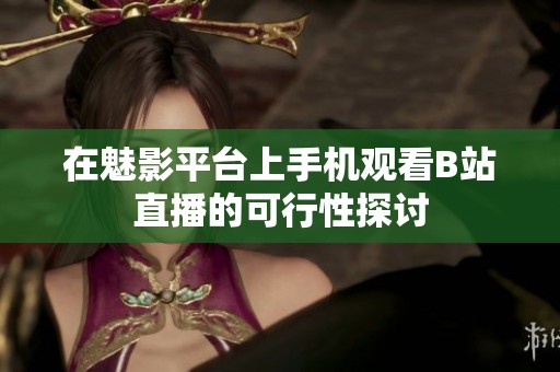 在魅影平台上手机观看B站直播的可行性探讨