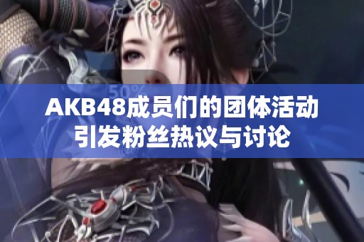 AKB48成员们的团体活动引发粉丝热议与讨论