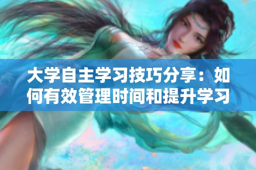 大学自主学习技巧分享：如何有效管理时间和提升学习效率
