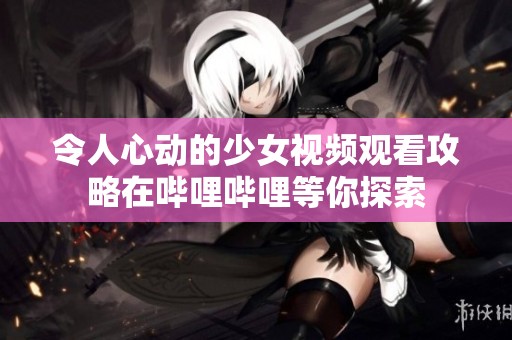 令人心动的少女视频观看攻略在哔哩哔哩等你探索