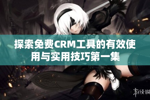 探索免费CRM工具的有效使用与实用技巧第一集