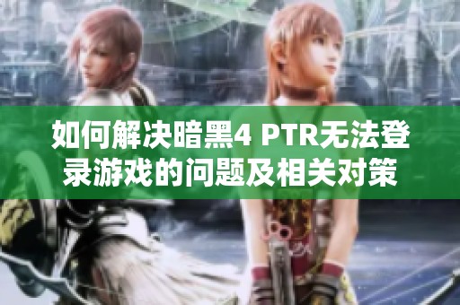 如何解决暗黑4 PTR无法登录游戏的问题及相关对策