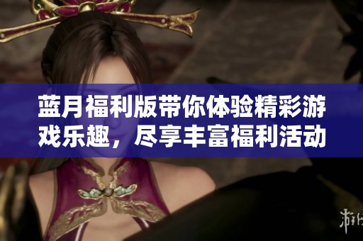 蓝月福利版带你体验精彩游戏乐趣，尽享丰富福利活动
