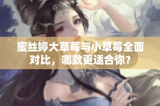 蜜丝婷大草莓与小草莓全面对比，哪款更适合你？