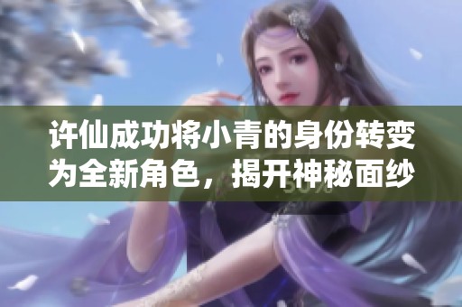 许仙成功将小青的身份转变为全新角色，揭开神秘面纱